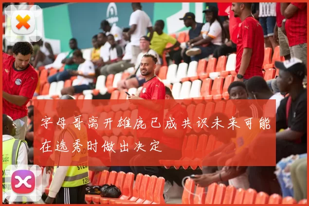 字母哥离开雄鹿已成共识未来可能在选秀时做出决定