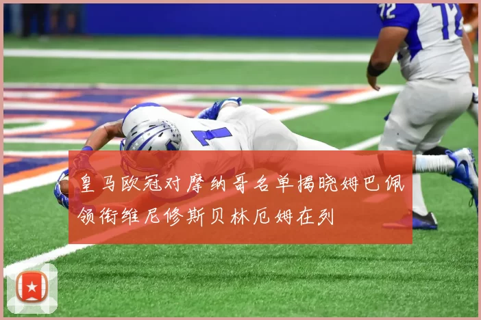 皇马欧冠对摩纳哥名单揭晓姆巴佩领衔维尼修斯贝林厄姆在列