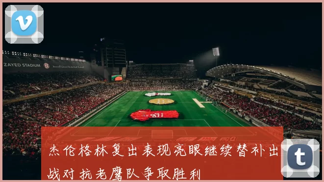 杰伦格林复出表现亮眼继续替补出战对抗老鹰队争取胜利