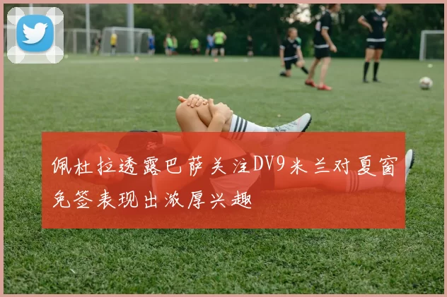 佩杜拉透露巴萨关注DV9米兰对夏窗免签表现出浓厚兴趣