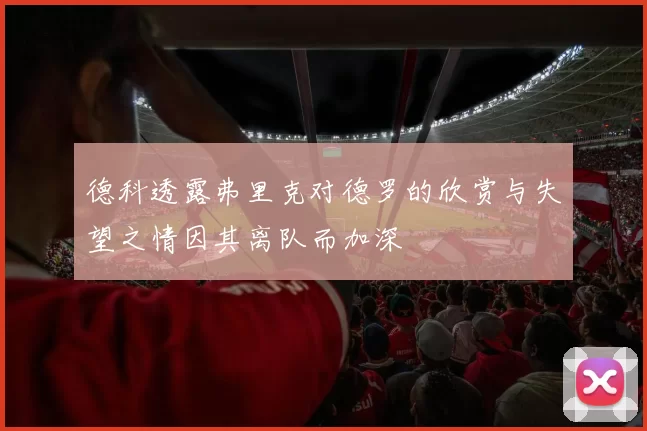 德科透露弗里克对德罗的欣赏与失望之情因其离队而加深