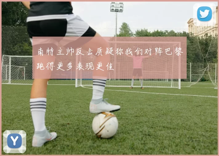 南特主帅反击质疑称我们对阵巴黎跑得更多表现更佳