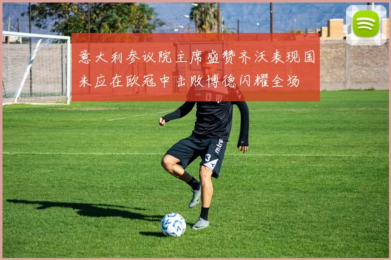 意大利参议院主席盛赞齐沃表现国米应在欧冠中击败博德闪耀全场