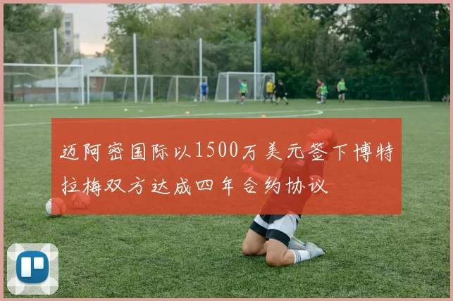 迈阿密国际以1500万美元签下博特拉梅双方达成四年合约协议