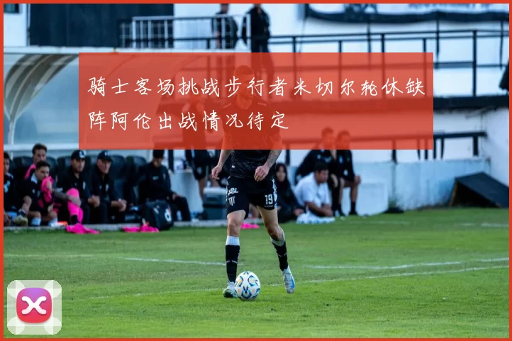 骑士客场挑战步行者米切尔轮休缺阵阿伦出战情况待定