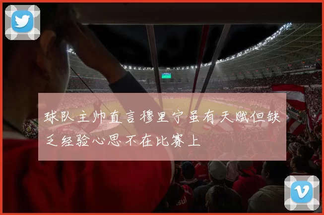 球队主帅直言穆里宁虽有天赋但缺乏经验心思不在比赛上