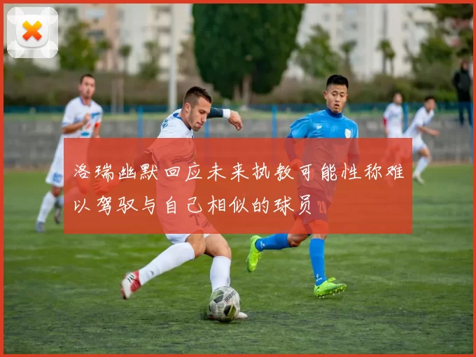 洛瑞幽默回应未来执教可能性称难以驾驭与自己相似的球员