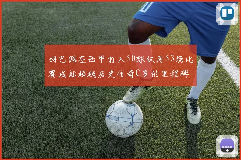 姆巴佩在西甲打入50球仅用53场比赛成就超越历史传奇C罗的里程碑