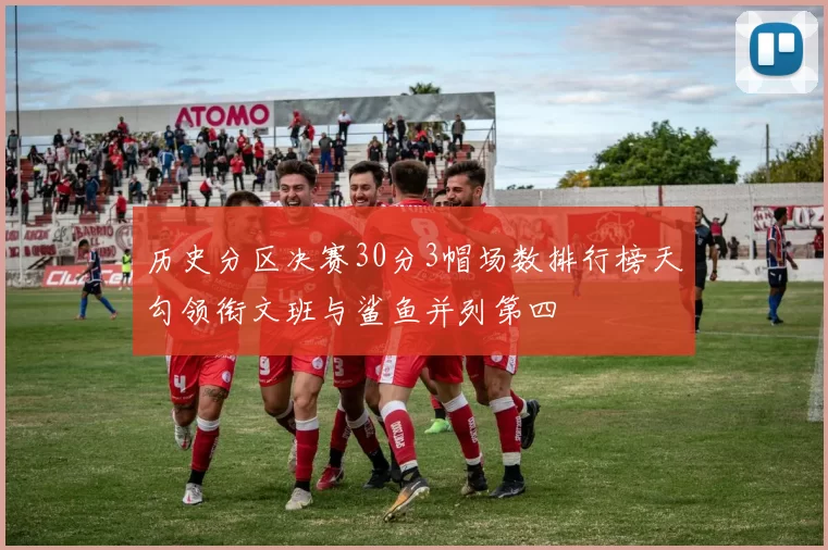 历史分区决赛30分3帽场数排行榜天勾领衔文班与鲨鱼并列第四