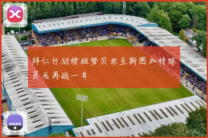 拜仁计划续租努贝尔至斯图加特球员或再战一年