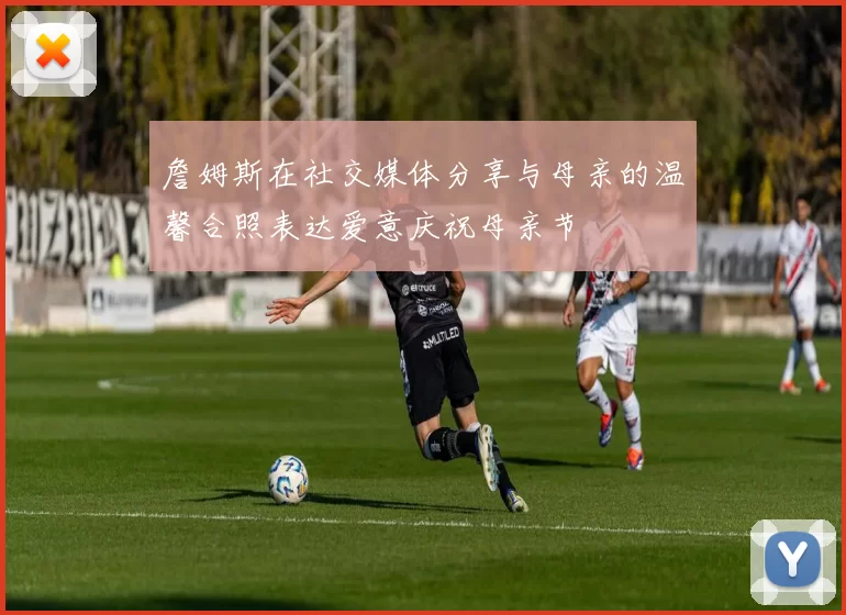 詹姆斯在社交媒体分享与母亲的温馨合照表达爱意庆祝母亲节