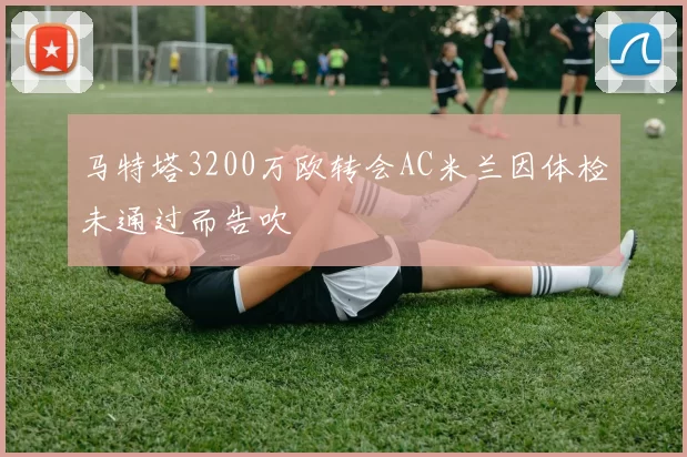 马特塔3200万欧转会AC米兰因体检未通过而告吹